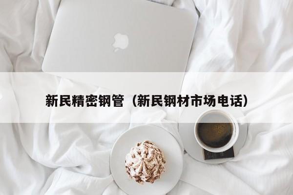 新民精密鋼管（新民鋼材市場(chǎng)電話）