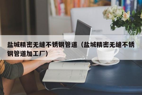 鹽城精密無縫不銹鋼管道（鹽城精密無縫不銹鋼管道加工廠）