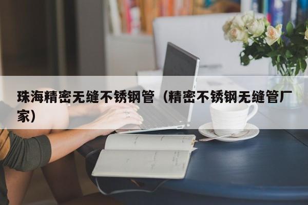 珠海精密無(wú)縫不銹鋼管（精密不銹鋼無(wú)縫管廠(chǎng)家）