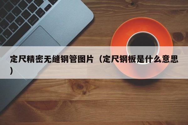 定尺精密無縫鋼管圖片（定尺鋼板是什么意思）