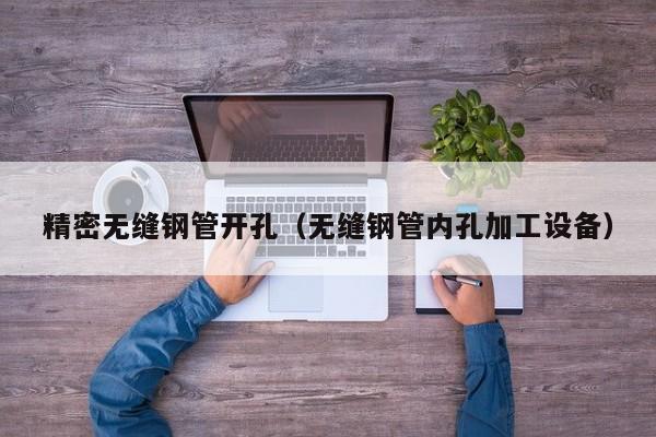 精密無縫鋼管開孔（無縫鋼管內(nèi)孔加工設(shè)備）