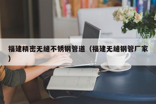 福建精密無縫不銹鋼管道（福建無縫鋼管廠家）
