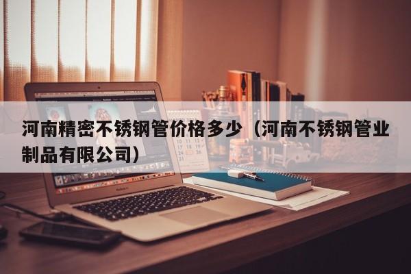 河南精密不銹鋼管價(jià)格多少（河南不銹鋼管業(yè)制品有限公司）