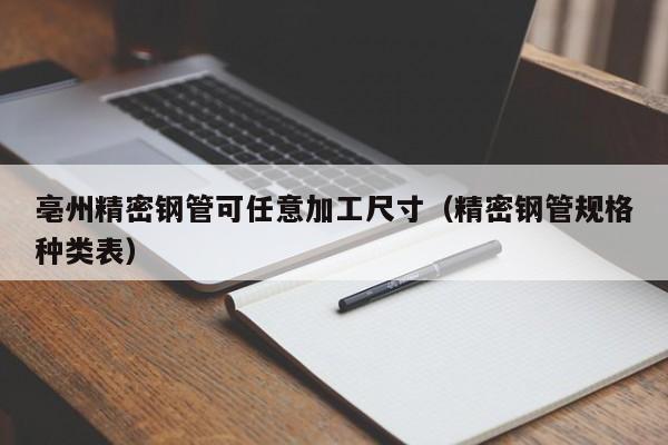 亳州精密鋼管可任意加工尺寸（精密鋼管規(guī)格種類表）