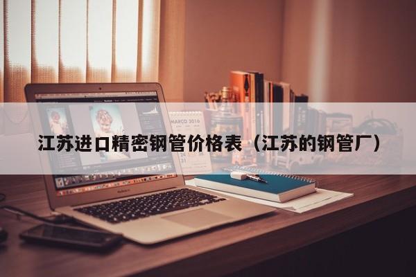 江蘇進口精密鋼管價格表（江蘇的鋼管廠）