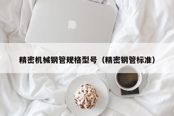 精密機(jī)械鋼管規(guī)格型號（精密鋼管標(biāo)準(zhǔn)）