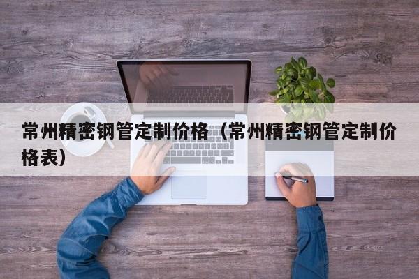 常州精密鋼管定制價(jià)格（常州精密鋼管定制價(jià)格表）