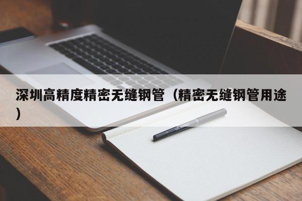 深圳高精度精密無(wú)縫鋼管（精密無(wú)縫鋼管用途）