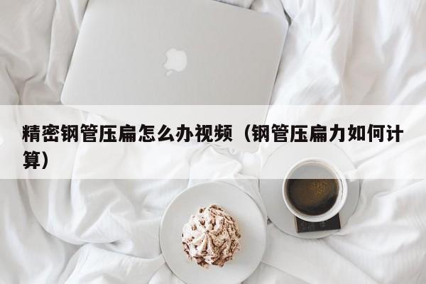 精密鋼管壓扁怎么辦視頻（鋼管壓扁力如何計(jì)算）