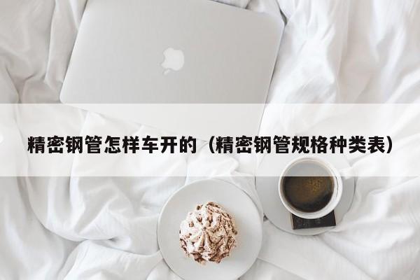 精密鋼管怎樣車開(kāi)的（精密鋼管規(guī)格種類表）