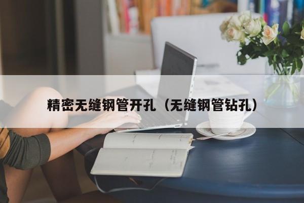精密無縫鋼管開孔（無縫鋼管鉆孔）