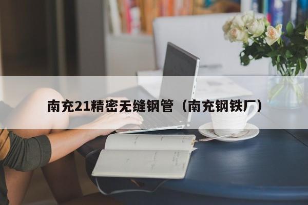 南充21精密無縫鋼管（南充鋼鐵廠）