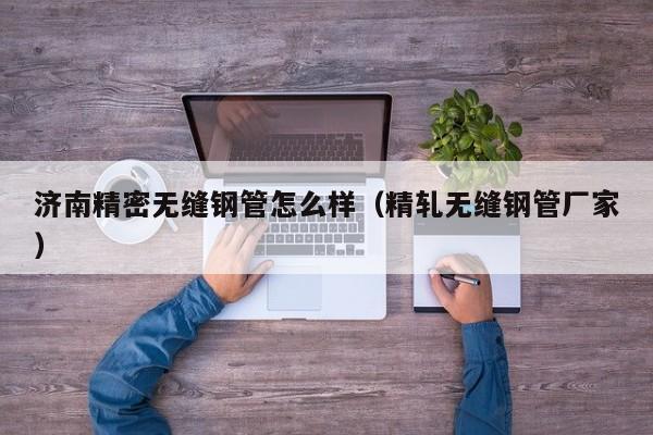 濟(jì)南精密無縫鋼管怎么樣（精軋無縫鋼管廠家）