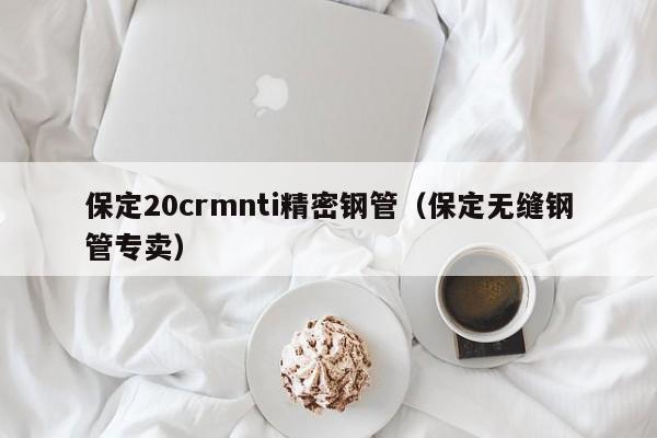 保定20crmnti精密鋼管（保定無縫鋼管專賣）