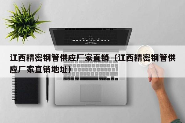 江西精密鋼管供應(yīng)廠家直銷（江西精密鋼管供應(yīng)廠家直銷地址）