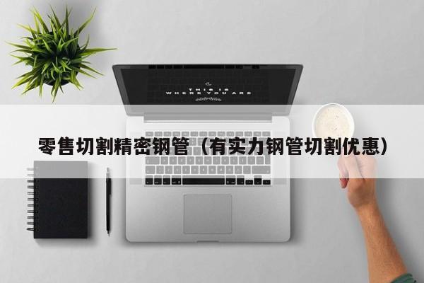 零售切割精密鋼管（有實(shí)力鋼管切割優(yōu)惠）
