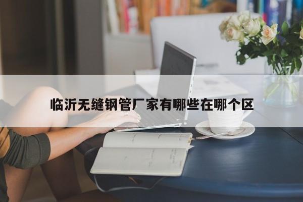 臨沂無縫鋼管廠家有哪些在哪個區(qū)