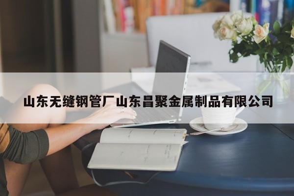 山東無縫鋼管廠山東昌聚金屬制品有限公司