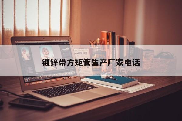 鍍鋅帶方矩管生產廠家電話