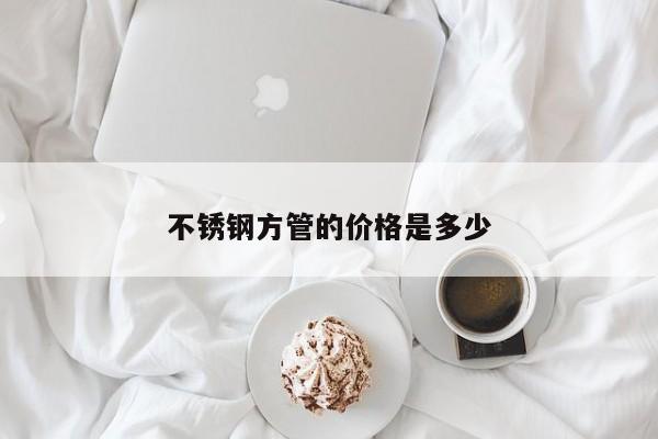 不銹鋼方管的價(jià)格是多少
