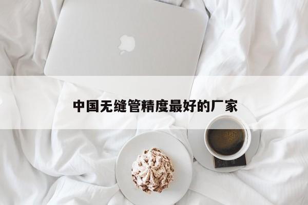 中國(guó)無(wú)縫管精度最好的廠(chǎng)家