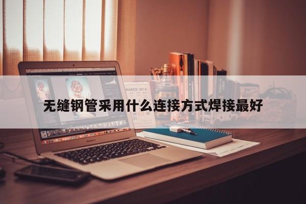 無縫鋼管采用什么連接方式焊接最好