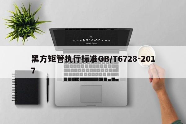 黑方矩管執(zhí)行標準GB/T6728-2017