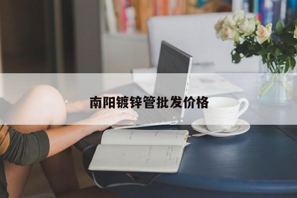 南陽(yáng)鍍鋅管批發(fā)價(jià)格