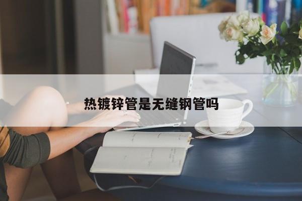 熱鍍鋅管是無(wú)縫鋼管嗎