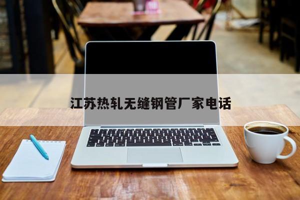 江蘇熱軋無(wú)縫鋼管廠家電話(huà)