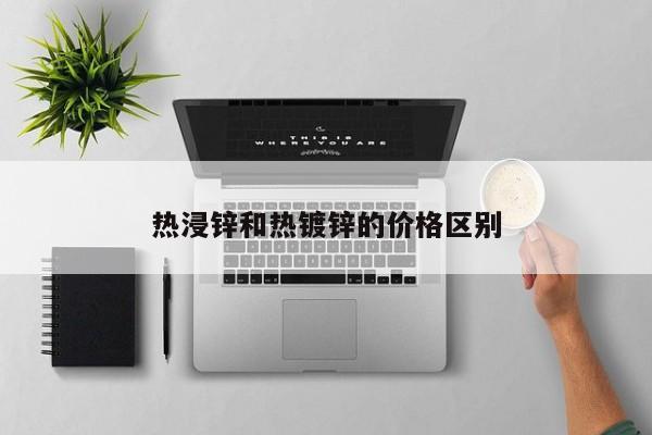 熱浸鋅和熱鍍鋅的價格區(qū)別