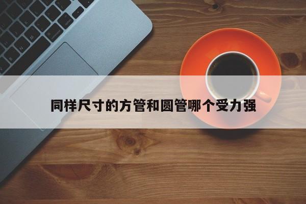 同樣尺寸的方管和圓管哪個受力強(qiáng)