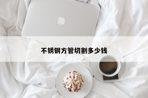 不銹鋼方管切割多少錢