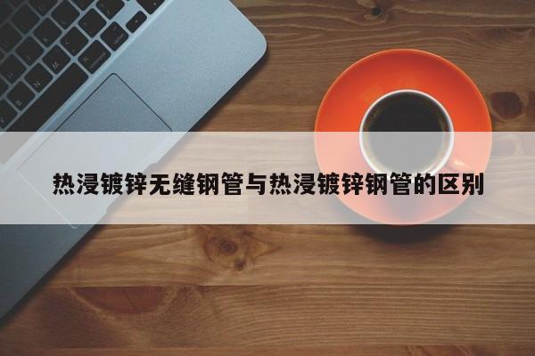 熱浸鍍鋅無縫鋼管與熱浸鍍鋅鋼管的區(qū)別