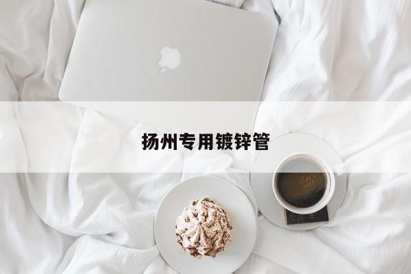 揚(yáng)州專用鍍鋅管