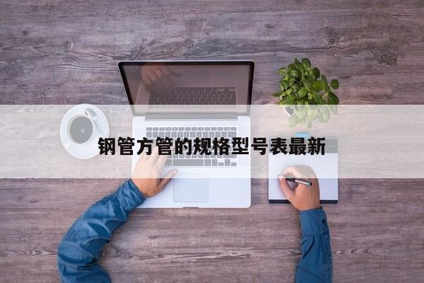 鋼管方管的規(guī)格型號表最新