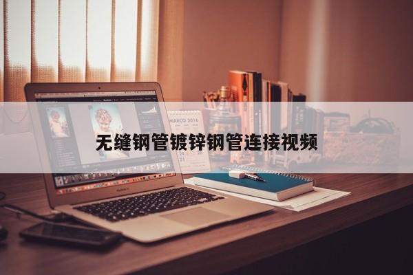 無縫鋼管鍍鋅鋼管連接視頻