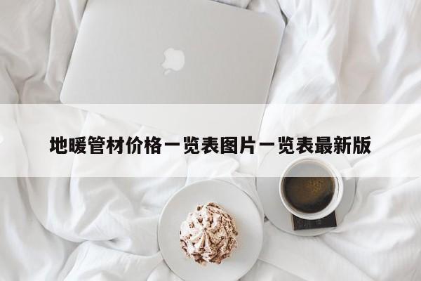 地暖管材價(jià)格一覽表圖片一覽表最新版