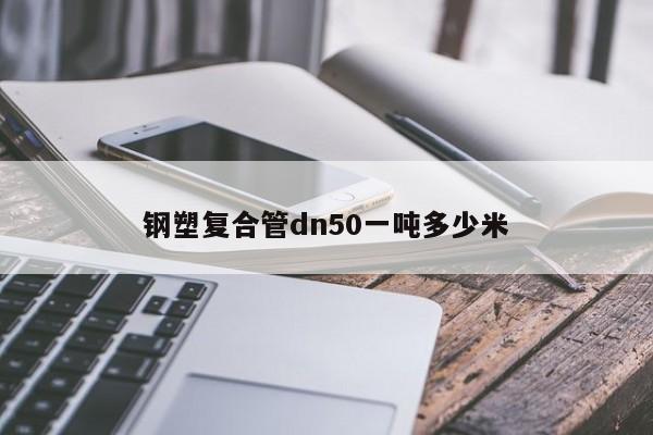 鋼塑復(fù)合管dn50一噸多少米