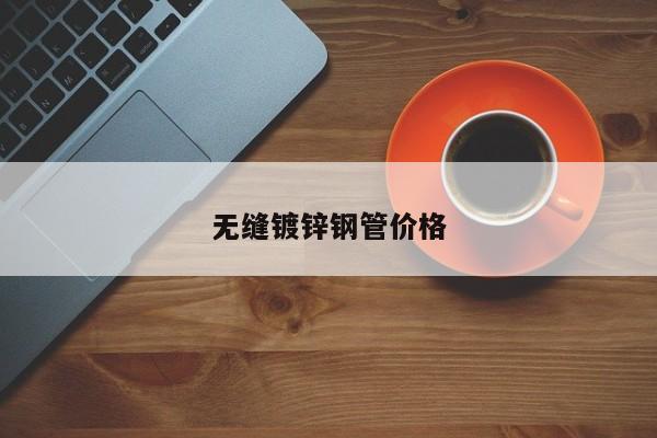無(wú)縫鍍鋅鋼管價(jià)格
