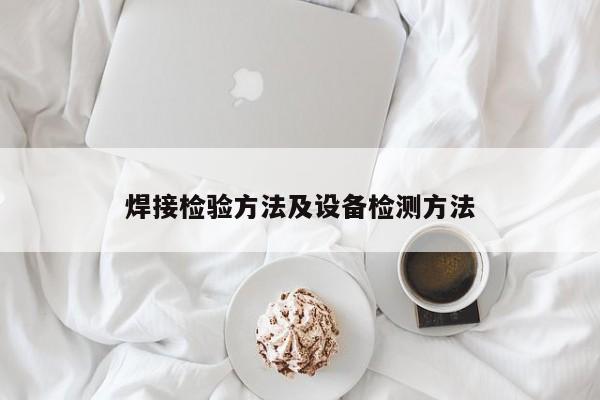 焊接檢驗(yàn)方法及設(shè)備檢測方法
