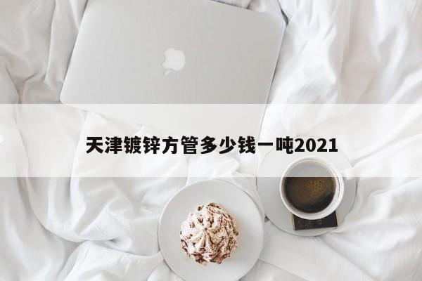 天津鍍鋅方管多少錢一噸2021